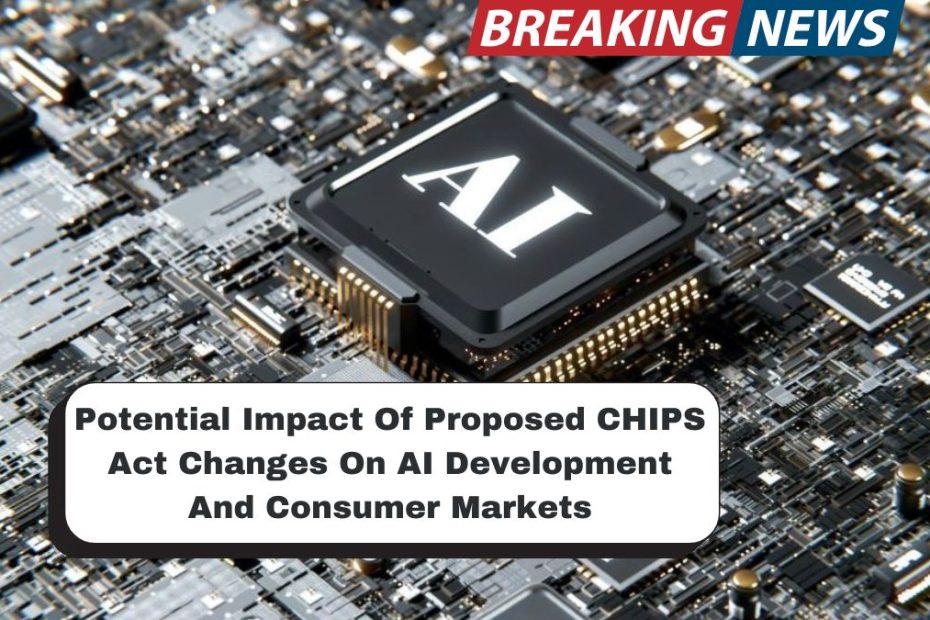 Potential Impact Of Proposed CHIPS Act Changes On AI Development And Consumer Markets