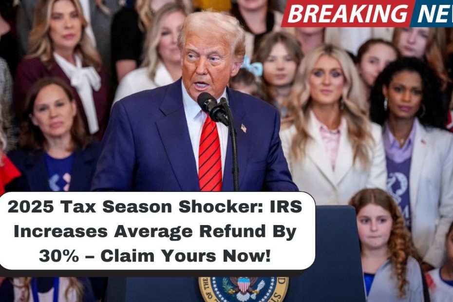 2025 Tax Season Shocker: IRS Increases Average Refund By 30% – Claim Yours Now!